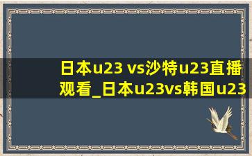 日本u23 vs沙特u23直播观看_日本u23vs韩国u23现场直播